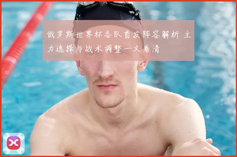 俄罗斯世界杯各队首发阵容解析 主力选择与战术调整一文看清