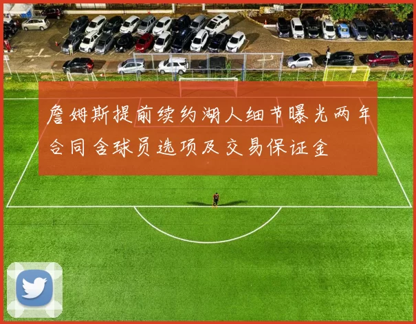 詹姆斯提前续约湖人细节曝光两年合同含球员选项及交易保证金