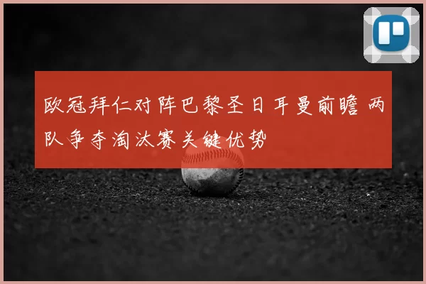 欧冠拜仁对阵巴黎圣日耳曼前瞻 两队争夺淘汰赛关键优势