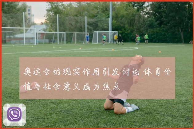 奥运会的现实作用引发讨论 体育价值与社会意义成为焦点