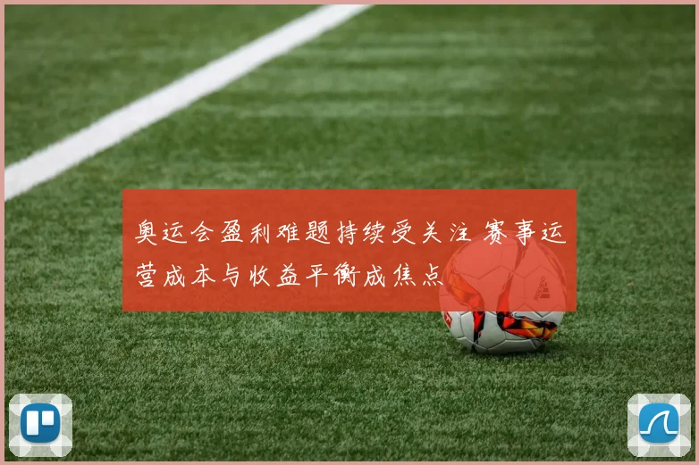 奥运会盈利难题持续受关注 赛事运营成本与收益平衡成焦点