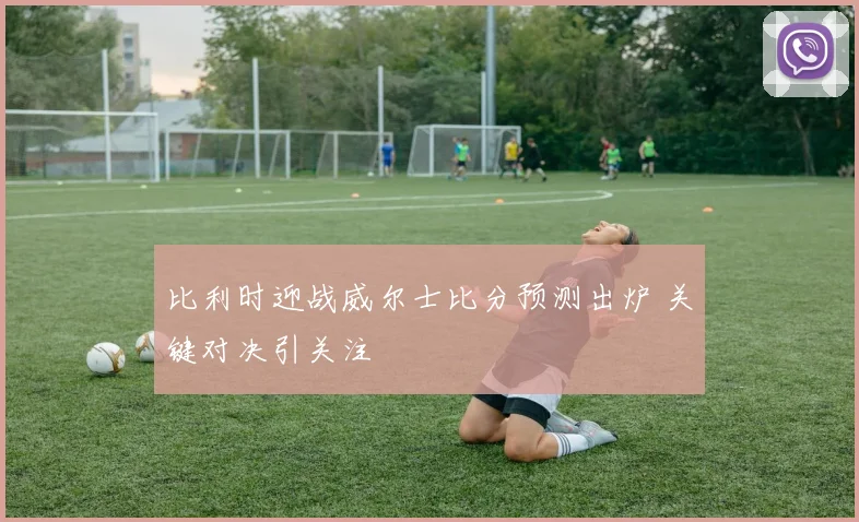 比利时迎战威尔士比分预测出炉 关键对决引关注