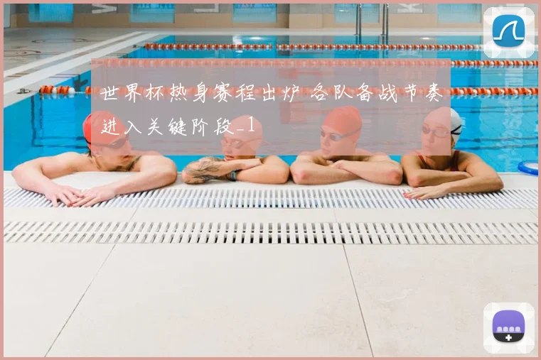 世界杯热身赛程出炉 各队备战节奏进入关键阶段_1