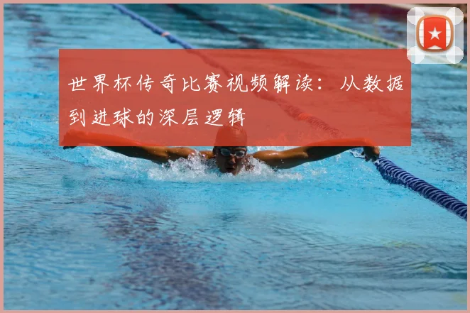 世界杯传奇比赛视频解读：从数据到进球的深层逻辑