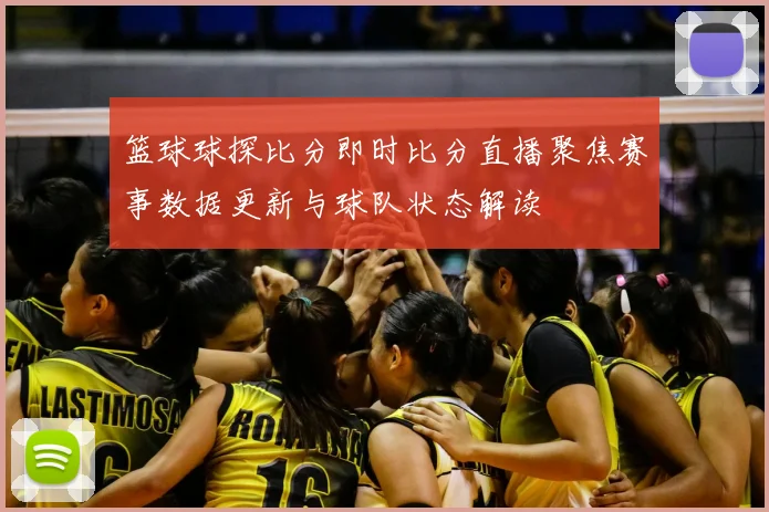 篮球球探比分即时比分直播聚焦赛事数据更新与球队状态解读