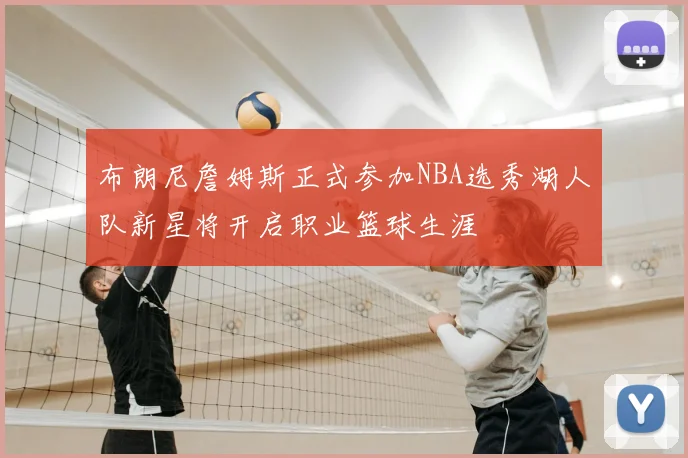 布朗尼詹姆斯正式参加NBA选秀湖人队新星将开启职业篮球生涯