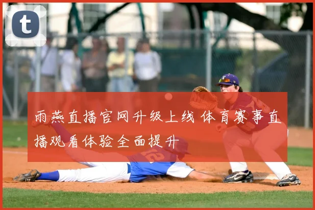 雨燕直播官网升级上线 体育赛事直播观看体验全面提升