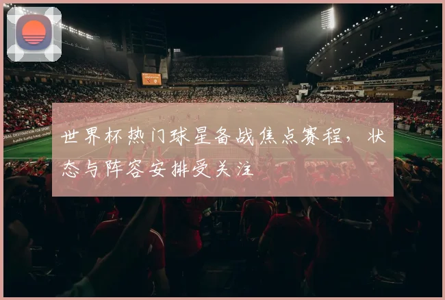世界杯热门球星备战焦点赛程，状态与阵容安排受关注