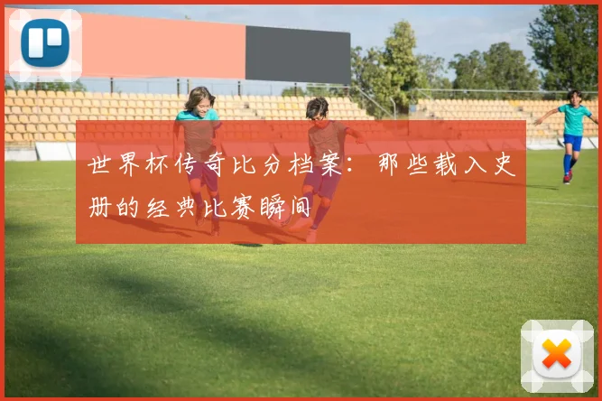 世界杯传奇比分档案：那些载入史册的经典比赛瞬间