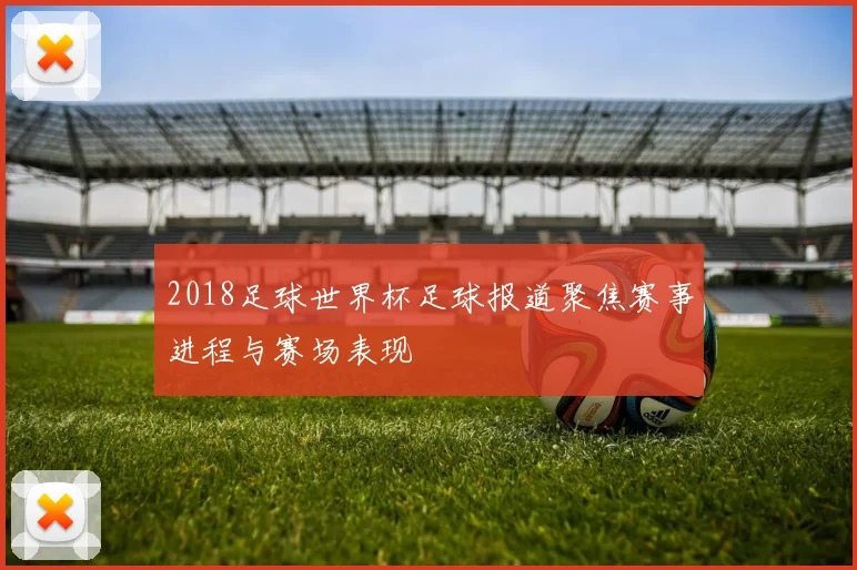 2018足球世界杯足球报道聚焦赛事进程与赛场表现