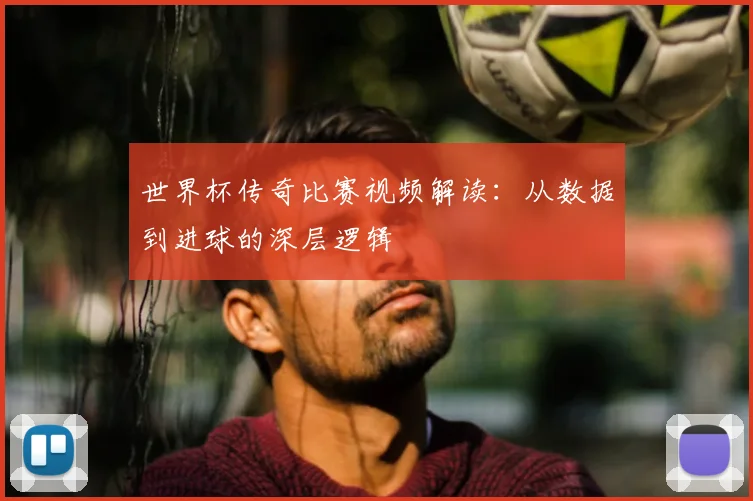 世界杯传奇比赛视频解读：从数据到进球的深层逻辑