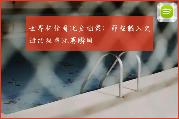世界杯传奇比分档案：那些载入史册的经典比赛瞬间