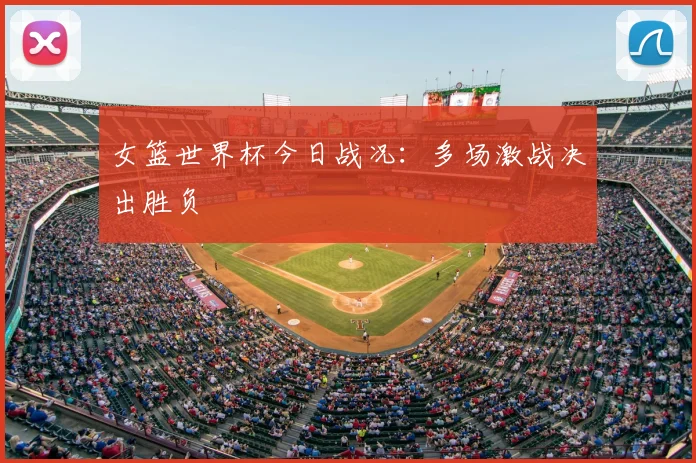 女篮世界杯今日战况:多场激战决出胜负