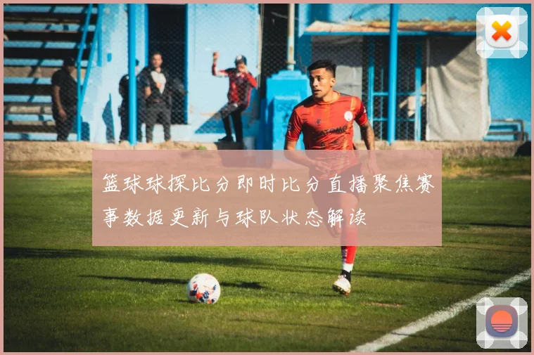 篮球球探比分即时比分直播聚焦赛事数据更新与球队状态解读
