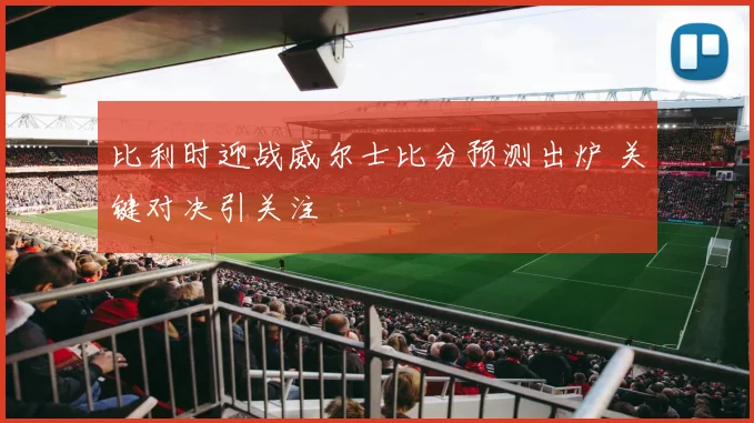 比利时迎战威尔士比分预测出炉 关键对决引关注